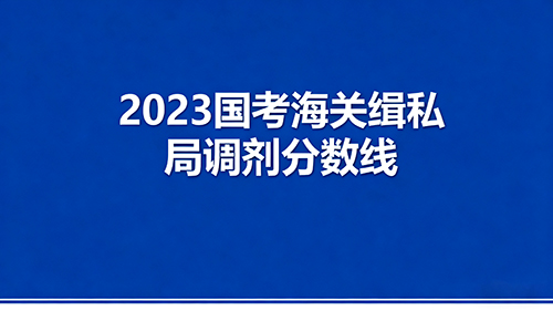 2023国考海关缉私局调剂分数线 2023国考海关缉私局调剂分数线