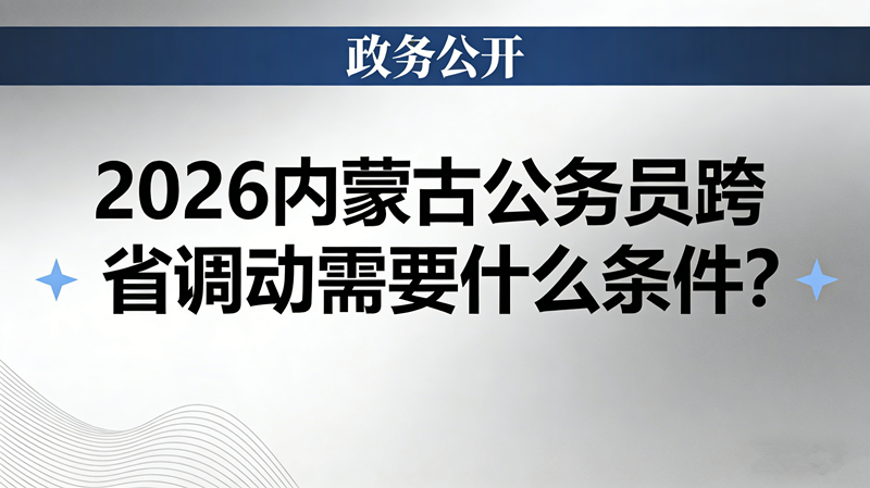 2026内蒙古公务员跨省调动需要什么条件? 2026内蒙古公务员跨省调动需要什么条件?