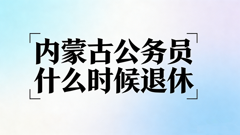 内蒙古公务员什么时候退休?