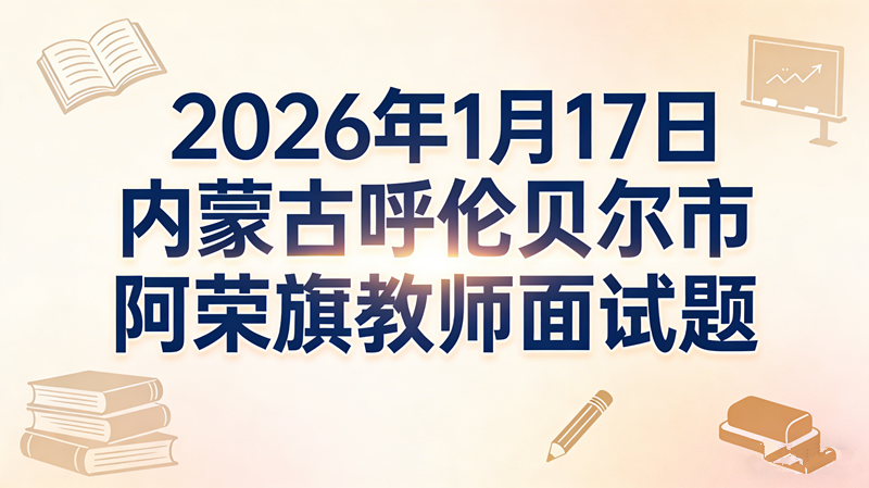 2026年1月17日内蒙古呼伦贝尔市阿荣旗教师面试题 2026年1月17日内蒙古呼伦贝尔市阿荣旗教师面试题