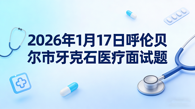 2026年1月17日呼伦贝尔市牙克石医疗面试题