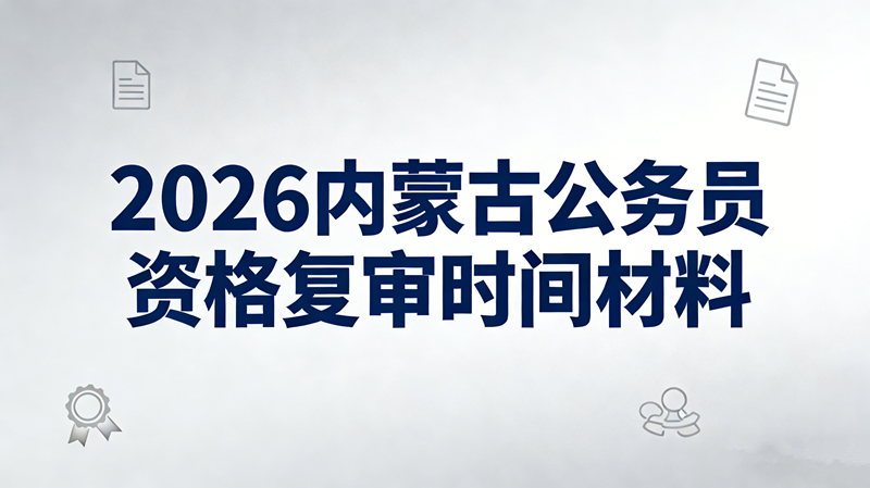 2026内蒙古公务员资格复审时间材料 2026内蒙古公务员资格复审时间材料