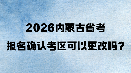 2026内蒙古省考报名确认考区可以更改吗? 2026内蒙古省考报名确认考区可以更改吗?