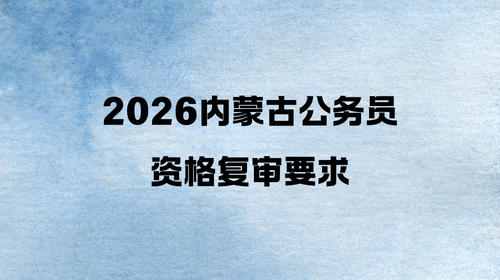 2026内蒙古公务员资格复审要求