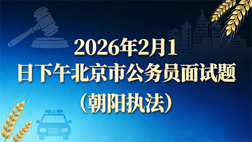 2026年2月1日下午北京市公务员面试题(朝阳执法) 2026年2月1日下午北京市公务员面试题(朝阳执法)