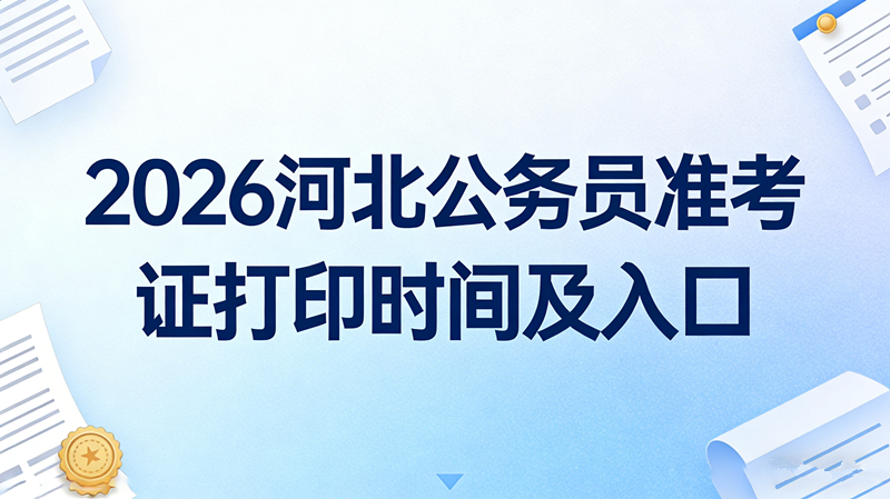 2026河北公务员准考证打印时间及入口 2026河北公务员准考证打印时间及入口