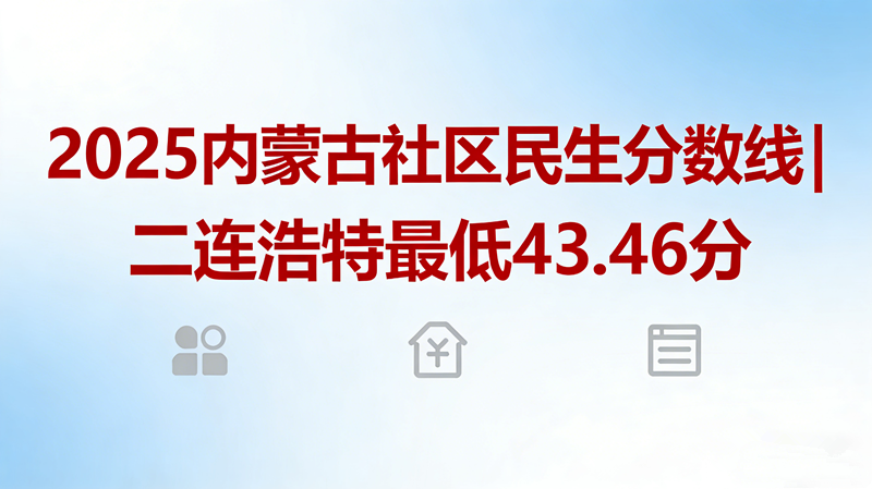 2025内蒙古社区民生分数线|二连浩特最低43.46分 2025内蒙古社区民生分数线|二连浩特最低43.46分
