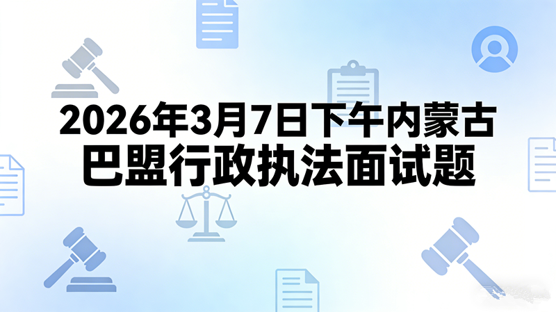 2026年3月7日下午内蒙古巴盟行政执法面试题 2026年3月7日下午内蒙古巴盟行政执法面试题