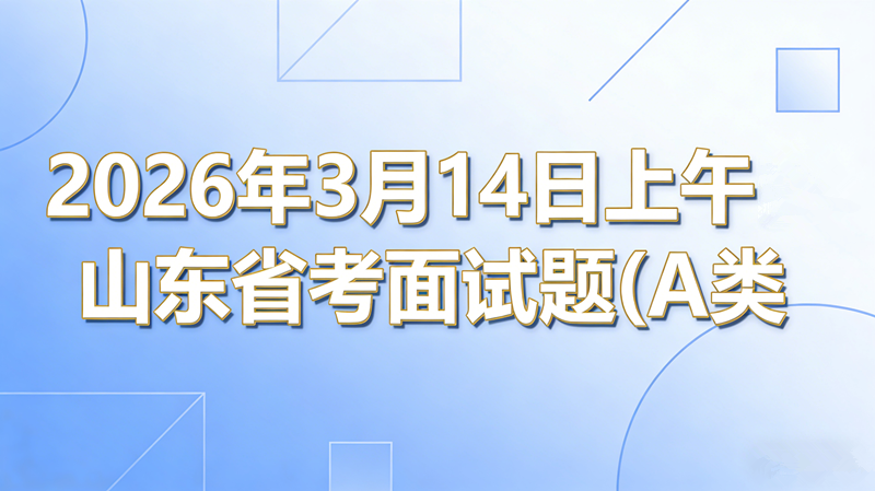 2026年3月14日上午山东省考面试题(A类)