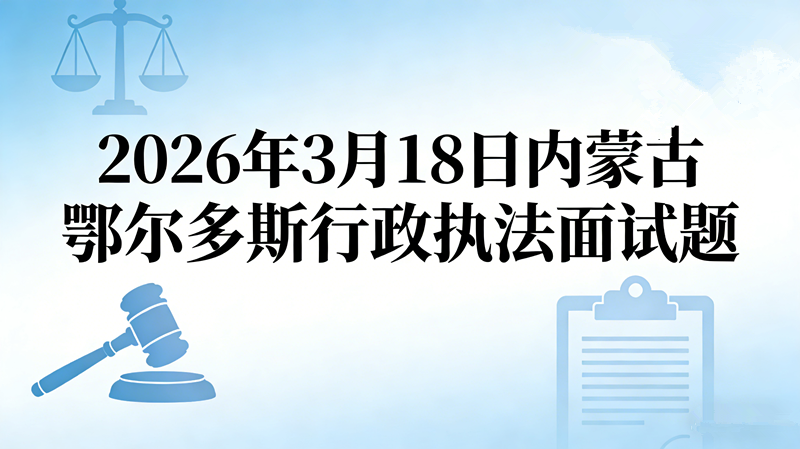 2026年3月18日内蒙古鄂尔多斯行政执法面试题