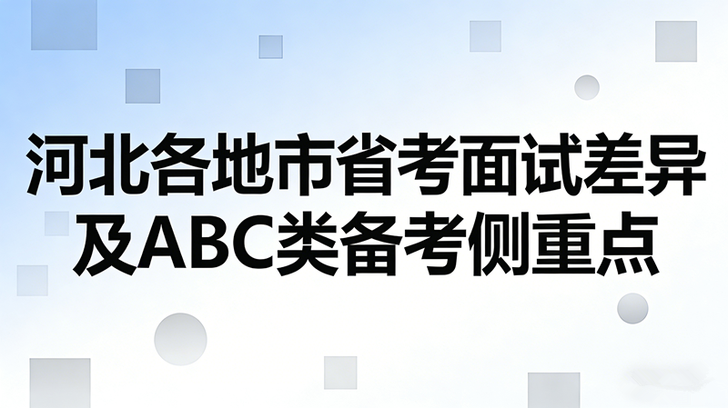 河北各地市省考面试差异及ABC类备考侧重点 河北各地市省考面试差异及ABC类备考侧重点