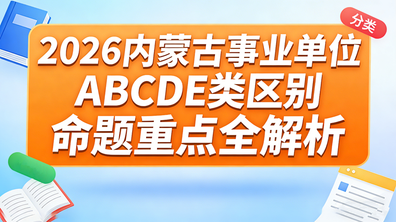 2026内蒙古事业单位ABCDE类区别|面试形式/命题重点全解析 2026内蒙古事业单位ABCDE类区别|面试形式/命题重点全解析