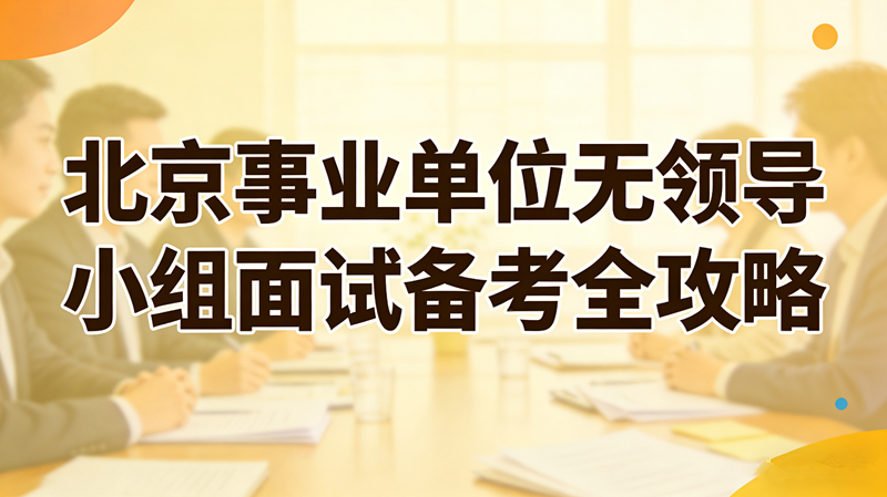 北京事业单位无领导小组面试备考全攻略