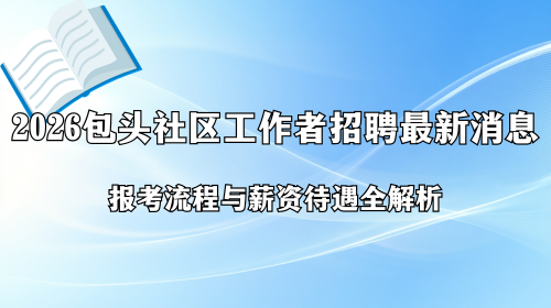 2026包头社区工作者招聘最新消息 报考流程与薪资待遇全解析.png