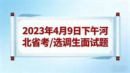 2023年4月9日下午河北省考/选调生面试题 2023年4月9日下午河北省考/选调生面试题