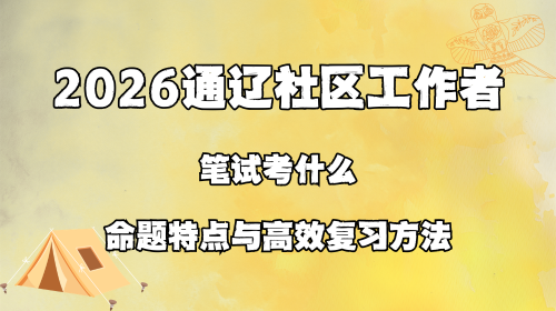2026通辽社区工作者笔试考什么 命题特点与高效复习方法.png