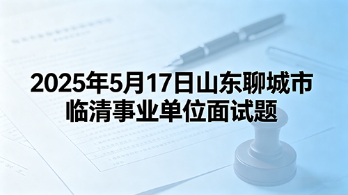 2025年5月17日山东聊城市临清事业单位面试题 2025年5月17日山东聊城市临清事业单位面试题