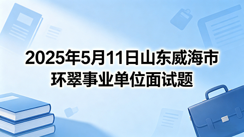 2025年5月11日山东威海市环翠事业单位面试题 2025年5月11日山东威海市环翠事业单位面试题