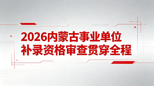 2026内蒙古事业单位补录资格审查贯穿全程