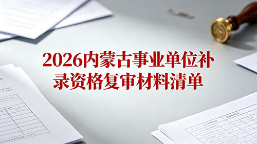 2026内蒙古事业单位1+N补录资格复审材料清单