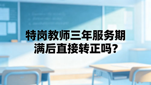 特岗教师三年服务期满后直接转正吗?2026官方政策+入编条件全解