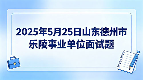 2025年5月25日山东德州市乐陵事业单位面试题 2025年5月25日山东德州市乐陵事业单位面试题
